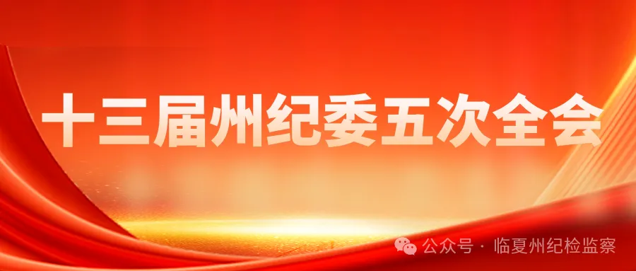 【決議】中國共產(chǎn)黨臨夏回族自治州第十三屆紀律檢查委員會第五次全體會議決議?